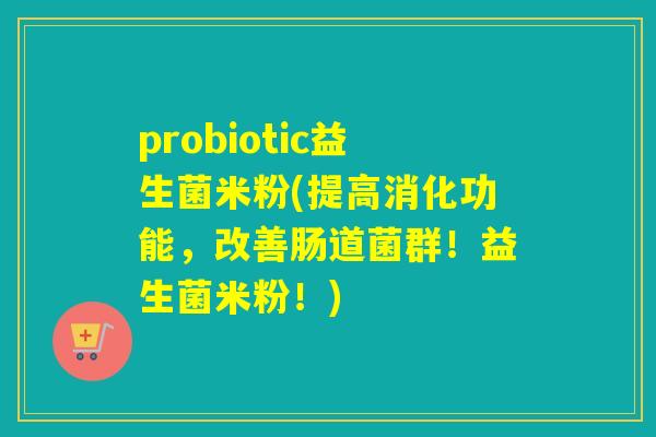 probiotic益生菌米粉(提高消化功能,改善肠道菌群!益生菌米粉!) probiotic益生菌米粉(提高消化功能,改善肠道菌群!益生菌米粉!)