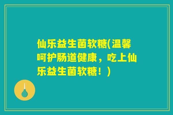 仙乐益生菌软糖(温馨呵护肠道健康，吃上仙乐益生菌软糖！)