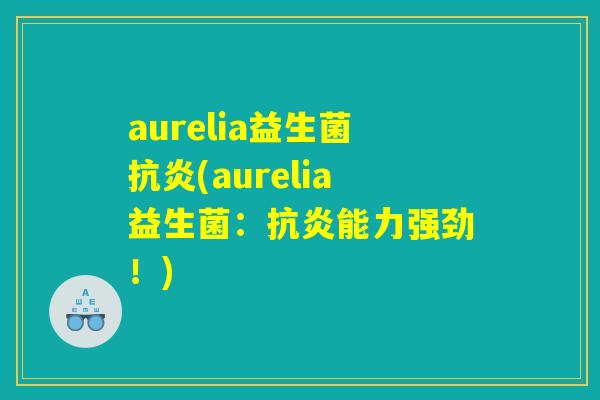 aurelia益生菌抗炎(aurelia益生菌：抗炎能力强劲！)