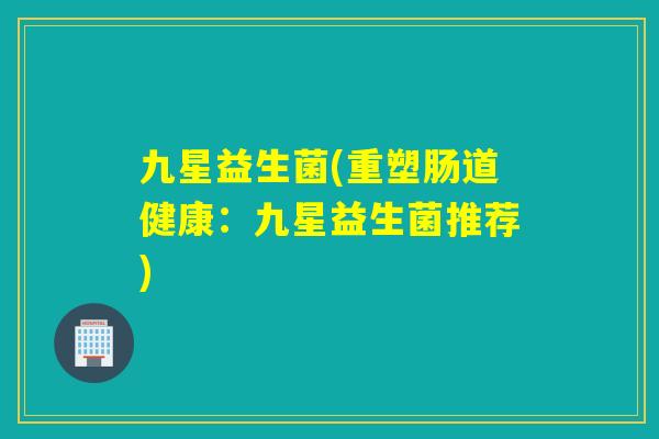 九星益生菌(重塑肠道健康：九星益生菌推荐)