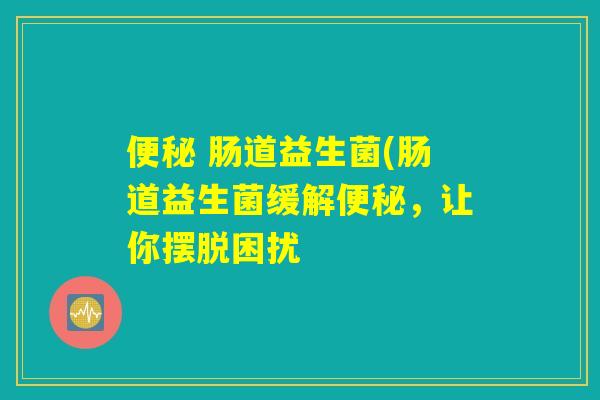 便秘 肠道益生菌(肠道益生菌缓解便秘，让你摆脱困扰