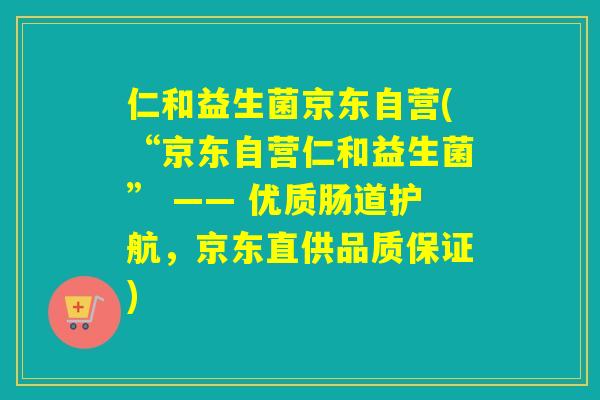 仁和益生菌京东自营(“京东自营仁和益生菌” —— 优质肠道护航，京东直供品质保证)