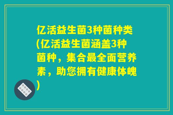 亿活益生菌3种菌种类(亿活益生菌涵盖3种菌种，集合最全面营养素，助您拥有健康体魄)
