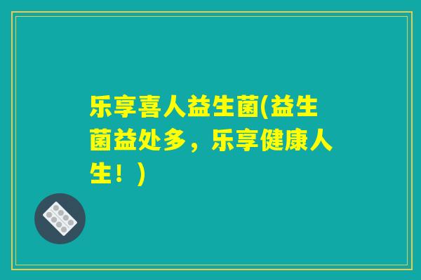 乐享喜人益生菌(益生菌益处多，乐享健康人生！)