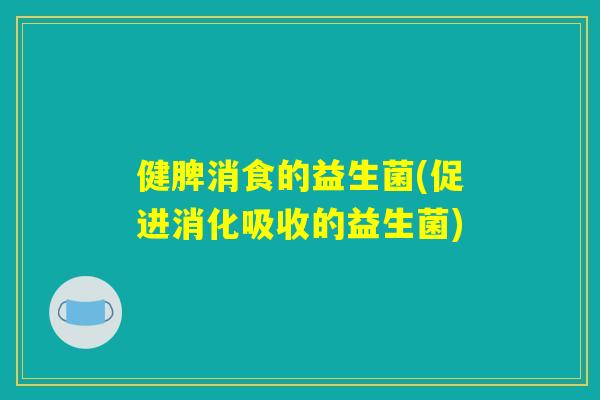 健脾消食的益生菌(促进消化吸收的益生菌)