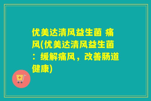 优美达清风益生菌 痛风(优美达清风益生菌：缓解痛风，改善肠道健康)
