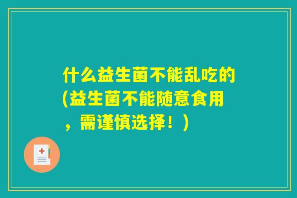什么益生菌不能乱吃的(益生菌不能随意食用，需谨慎选择！)