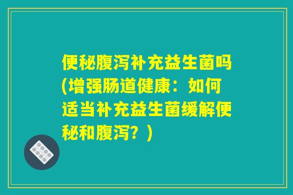 便秘腹泻补充益生菌吗(增强肠道健康：如何适当补充益生菌缓解便秘和腹泻？)