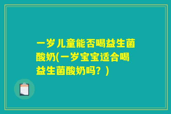 一岁儿童能否喝益生菌酸奶(一岁宝宝适合喝益生菌酸奶吗？)