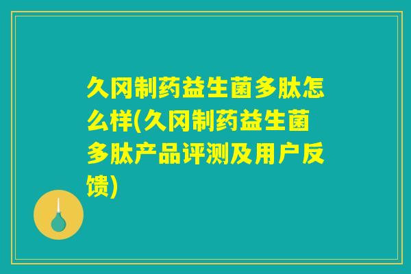 久冈制药益生菌多肽怎么样(久冈制药益生菌多肽产品评测及用户反馈)