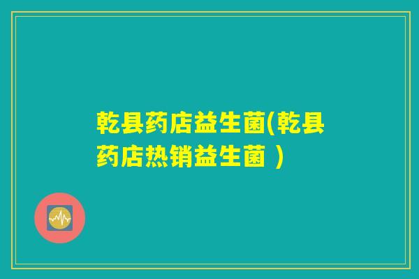 乾县药店益生菌(乾县药店热销益生菌 )