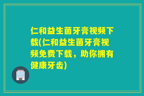 仁和益生菌牙膏视频下载(仁和益生菌牙膏视频免费下载，助你拥有健康牙齿)