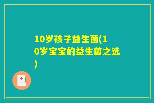 10岁孩子益生菌(10岁宝宝的益生菌之选)