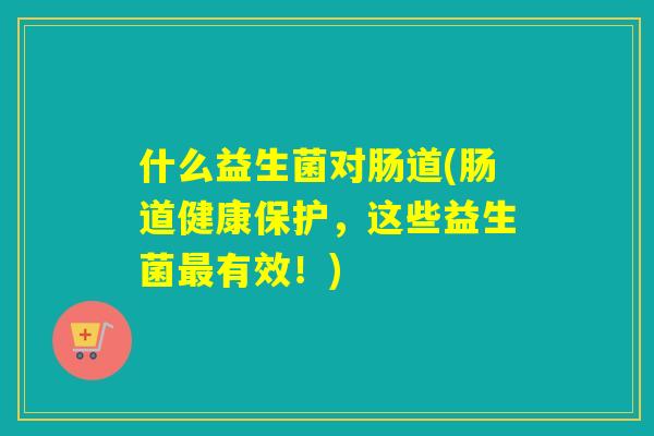 什么益生菌对肠道(肠道健康保护，这些益生菌最有效！)