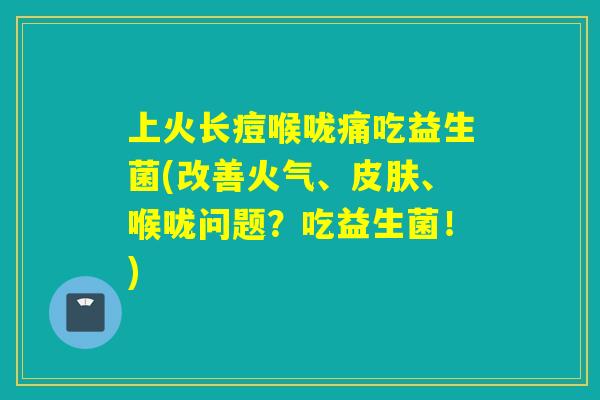 上火长痘喉咙痛吃益生菌(改善火气、皮肤、喉咙问题？吃益生菌！)