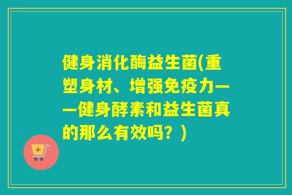 健身消化酶益生菌(重塑身材、增强免疫力——健身酵素和益生菌真的那么有效吗？)