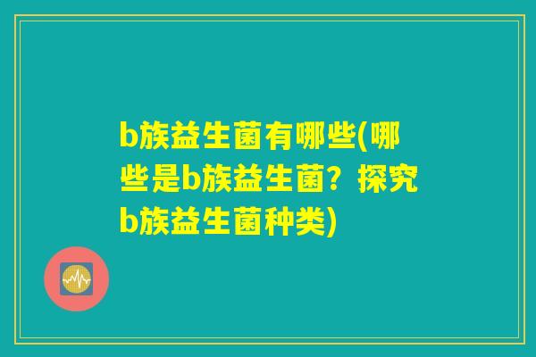 b族益生菌有哪些(哪些是b族益生菌?探究b族益生菌种类) b族益生菌有哪些(哪些是b族益生菌?探究b族益生菌种类)