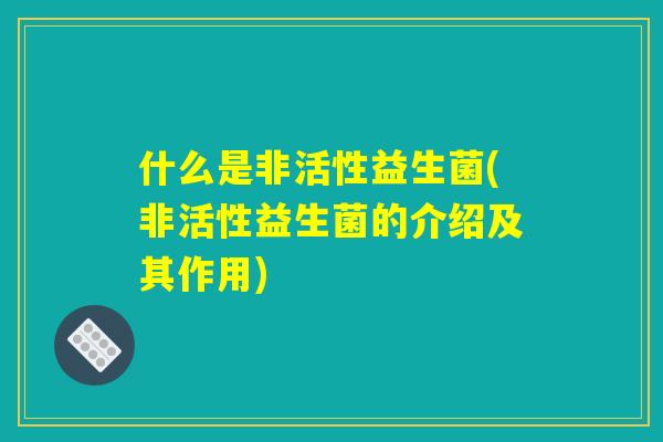 什么是非活性益生菌(非活性益生菌的介绍及其作用)