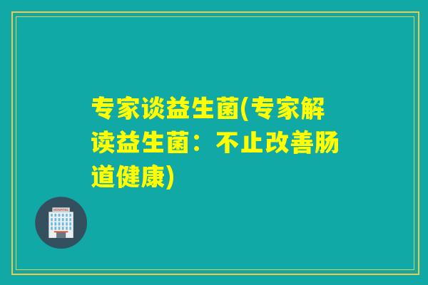 专家谈益生菌(专家解读益生菌：不止改善肠道健康)