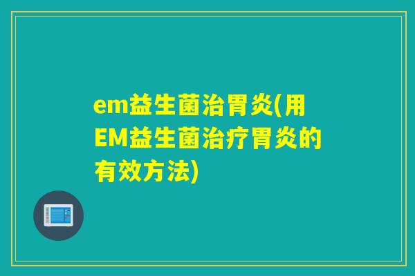 em益生菌治胃炎(用EM益生菌治疗胃炎的有效方法)