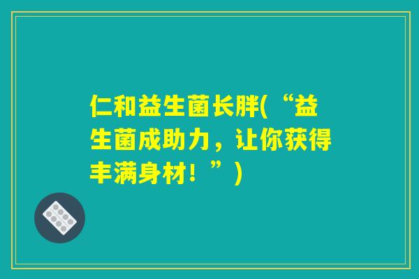 仁和益生菌长胖(“益生菌成助力,让你获得丰满身材!”) 仁和益生菌长胖(“益生菌成助力,让你获得丰满身材!”)