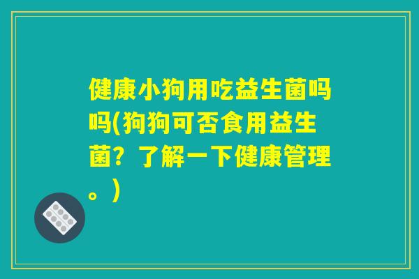健康小狗用吃益生菌吗吗(狗狗可否食用益生菌？了解一下健康管理。)