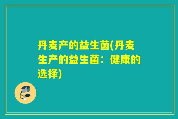 丹麦产的益生菌(丹麦生产的益生菌：健康的选择)
