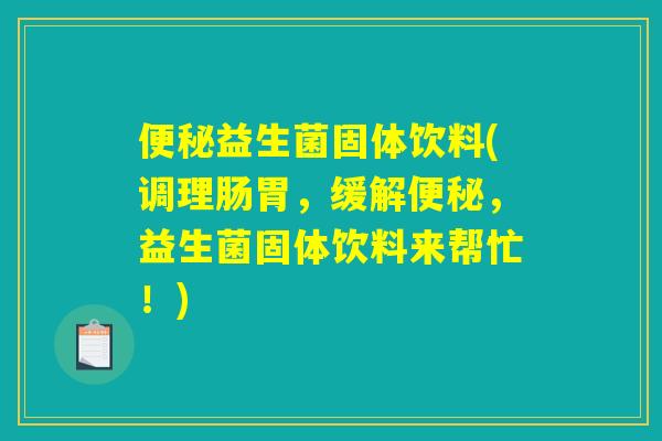 便秘益生菌固体饮料(调理肠胃，缓解便秘，益生菌固体饮料来帮忙！)