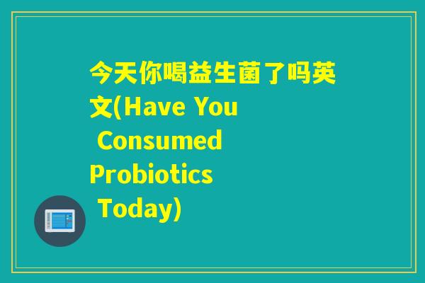 今天你喝益生菌了吗英文(Have You Consumed Probiotics Today) 今天你喝益生菌了吗英文(Have You Consumed Probiotics Today)