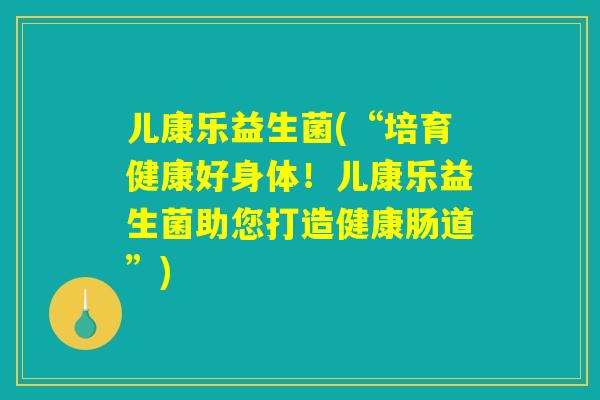 儿康乐益生菌(“培育健康好身体！儿康乐益生菌助您打造健康肠道”)