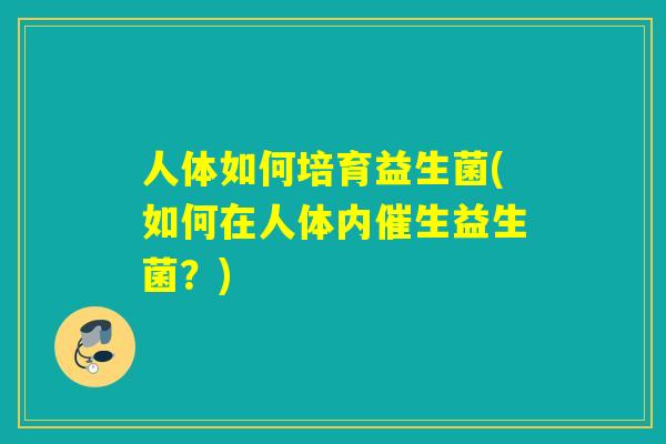 人体如何培育益生菌(如何在人体内催生益生菌?) 人体如何培育益生菌(如何在人体内催生益生菌?)