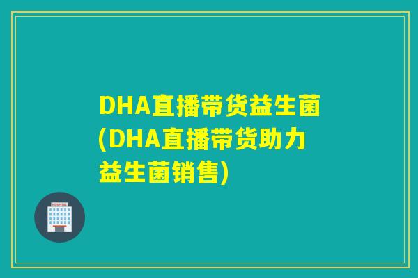 DHA直播带货益生菌(DHA直播带货助力益生菌销售)