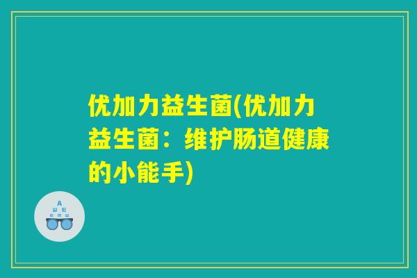 优加力益生菌(优加力益生菌:维护肠道健康的小能手) 优加力益生菌(优加力益生菌:维护肠道健康的小能手)