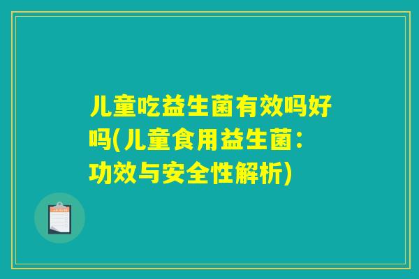 儿童吃益生菌有效吗好吗(儿童食用益生菌：功效与安全性解析)
