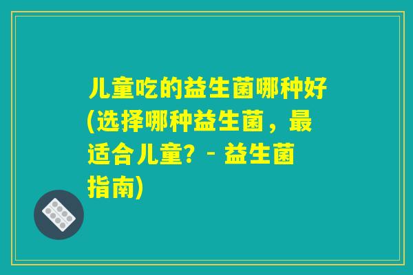 儿童吃的益生菌哪种好(选择哪种益生菌，最适合儿童？- 益生菌指南)