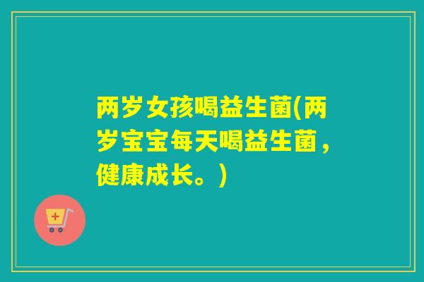两岁女孩喝益生菌(两岁宝宝每天喝益生菌,健康成长。) 两岁女孩喝益生菌(两岁宝宝每天喝益生菌,健康成长。)