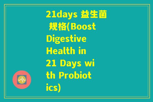21days 益生菌 规格(Boost Digestive Health in 21 Days with Probiotics)