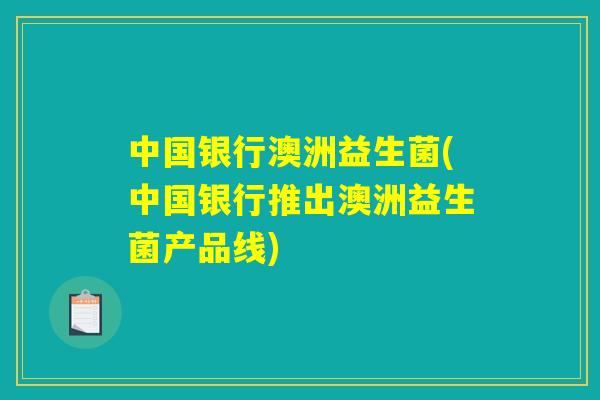 中国银行澳洲益生菌(中国银行推出澳洲益生菌产品线)