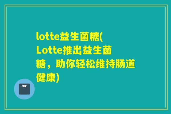 lotte益生菌糖(Lotte推出益生菌糖，助你轻松维持肠道健康)