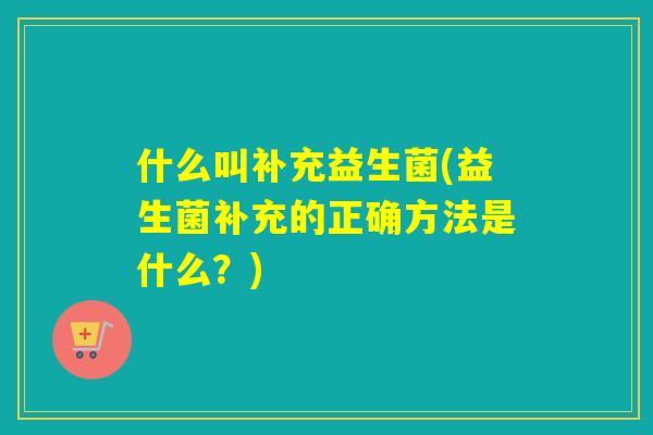 什么叫补充益生菌(益生菌补充的正确方法是什么?) 什么叫补充益生菌(益生菌补充的正确方法是什么?)