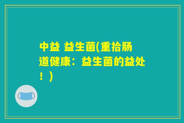 中益 益生菌(重拾肠道健康：益生菌的益处！)