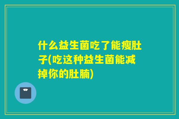 什么益生菌吃了能瘦肚子(吃这种益生菌能减掉你的肚腩)