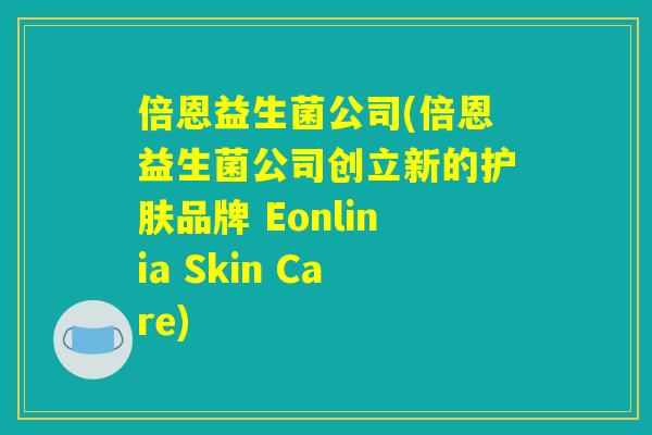 倍恩益生菌公司(倍恩益生菌公司创立新的护肤品牌 Eonlinia Skin Care)