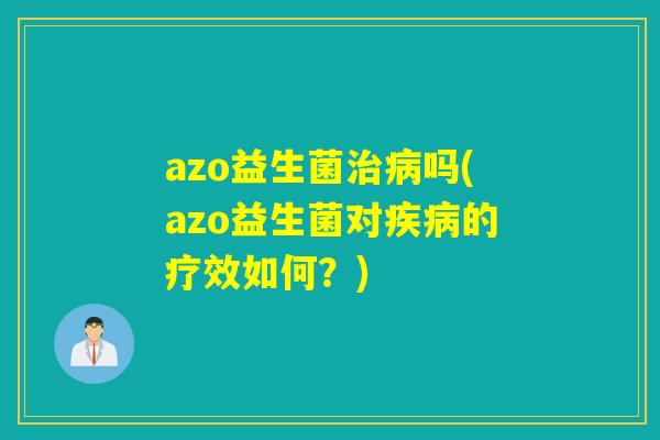 azo益生菌治病吗(azo益生菌对疾病的疗效如何？)