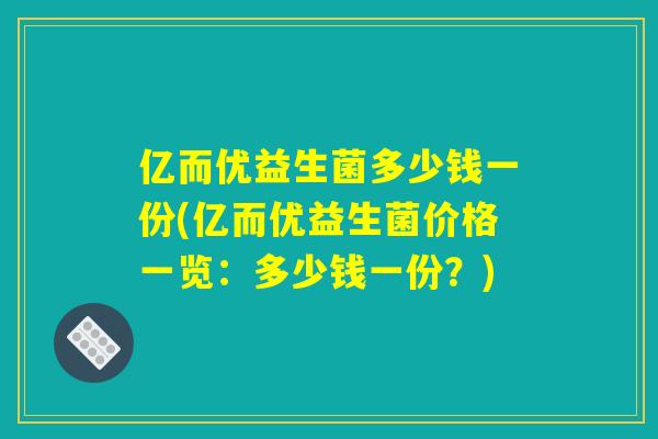 亿而优益生菌多少钱一份(亿而优益生菌价格一览：多少钱一份？)