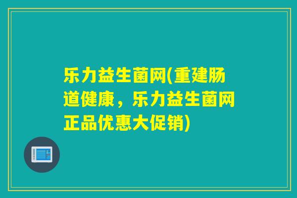 乐力益生菌网(重建肠道健康，乐力益生菌网正品优惠大促销)