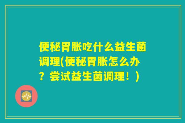 便秘胃胀吃什么益生菌调理(便秘胃胀怎么办？尝试益生菌调理！)