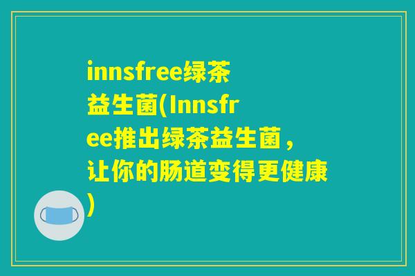 innsfree绿茶益生菌(Innsfree推出绿茶益生菌，让你的肠道变得更健康)