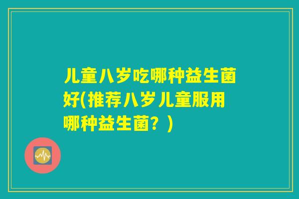 儿童八岁吃哪种益生菌好(推荐八岁儿童服用哪种益生菌？)