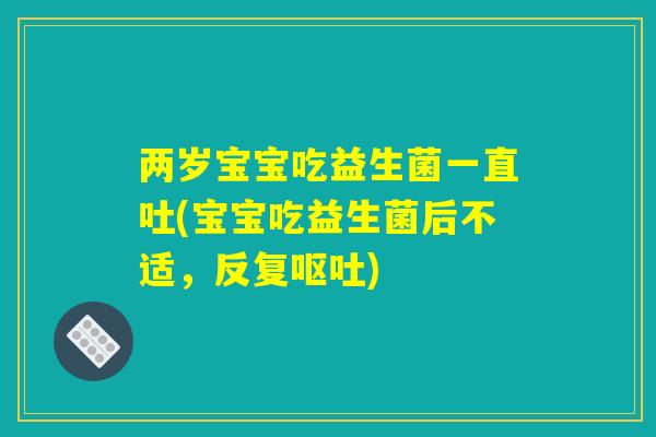 两岁宝宝吃益生菌一直吐(宝宝吃益生菌后不适,反复) 两岁宝宝吃益生菌一直吐(宝宝吃益生菌后不适,反复)
